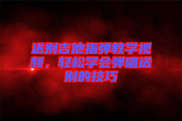 送別吉他指彈教學視頻，輕松學會彈唱送別的技巧