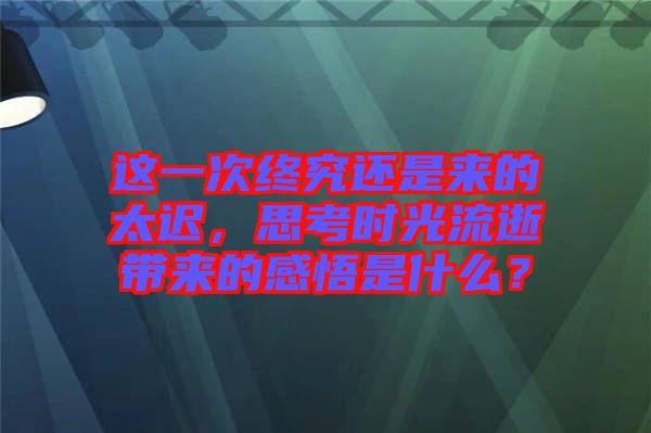 這一次終究還是來(lái)的太遲，思考時(shí)光流逝帶來(lái)的感悟是什么？