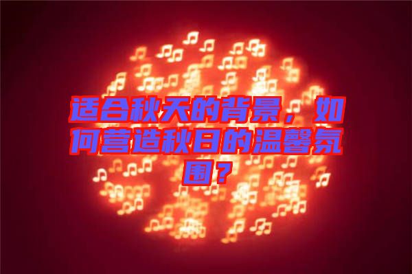 適合秋天的背景，如何營(yíng)造秋日的溫馨氛圍？