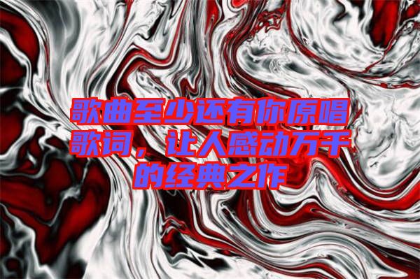 歌曲至少還有你原唱歌詞，讓人感動(dòng)萬千的經(jīng)典之作