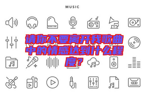請(qǐng)你不要離開(kāi)我歌曲中的情感達(dá)到什么程度？