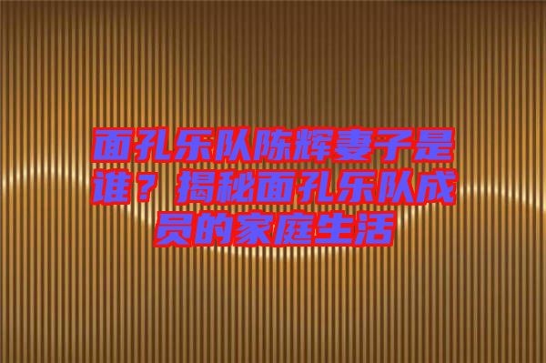 面孔樂(lè)隊(duì)陳輝妻子是誰(shuí)？揭秘面孔樂(lè)隊(duì)成員的家庭生活