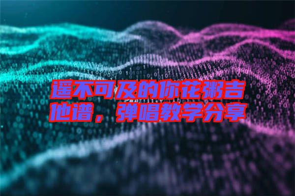 遙不可及的你花粥吉他譜，彈唱教學分享