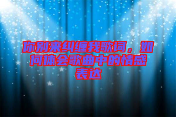 你別來(lái)糾纏我歌詞，如何體會(huì)歌曲中的情感表達(dá)