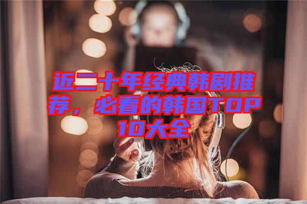 近二十年經(jīng)典韓劇推薦，必看的韓國TOP10大全