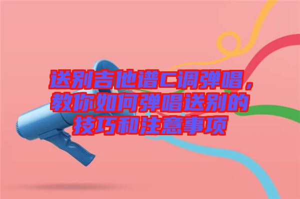 送別吉他譜C調(diào)彈唱，教你如何彈唱送別的技巧和注意事項