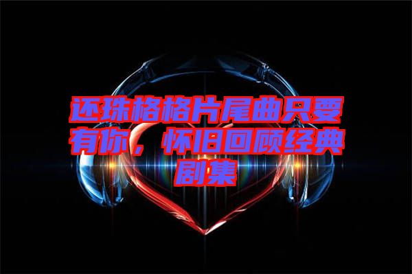 還珠格格片尾曲只要有你，懷舊回顧經(jīng)典劇集