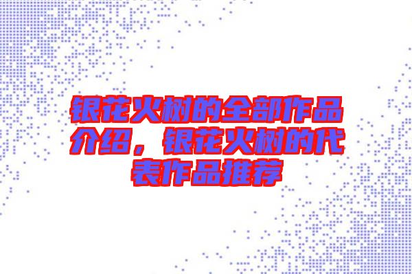 銀花火樹的全部作品介紹，銀花火樹的代表作品推薦
