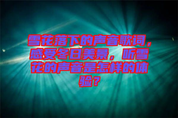 雪花落下的聲音歌詞，感受冬日美景，聽雪花的聲音是怎樣的體驗？