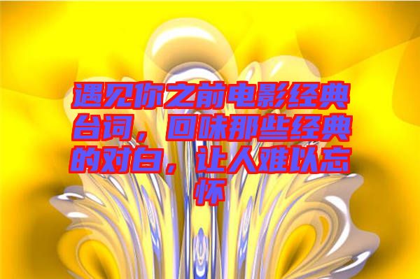 遇見你之前電影經典臺詞，回味那些經典的對白，讓人難以忘懷