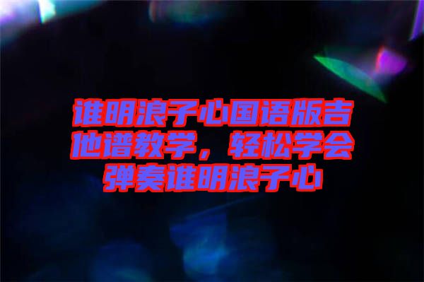 誰明浪子心國語版吉他譜教學(xué)，輕松學(xué)會彈奏誰明浪子心