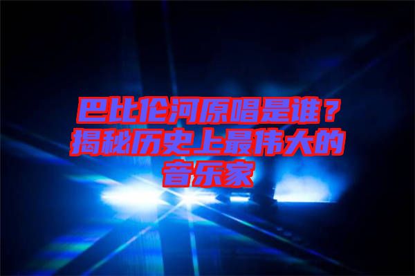 巴比倫河原唱是誰？揭秘歷史上最偉大的音樂家