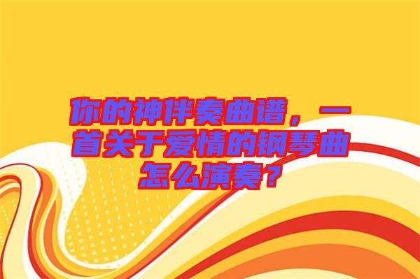 你的神伴奏曲譜，一首關(guān)于愛情的鋼琴曲怎么演奏？