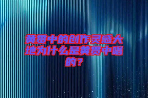 黃貫中的創(chuàng)作靈感大地為什么是黃貫中唱的？