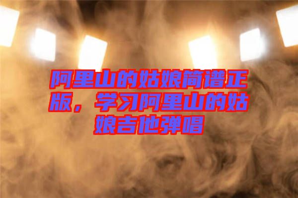 阿里山的姑娘簡譜正版，學(xué)習(xí)阿里山的姑娘吉他彈唱