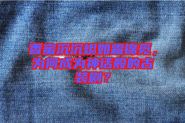 香蜜沉沉燼如霜錦覓，為何成為神話般的古裝??？