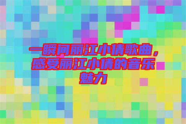 一瞬間麗江小倩歌曲，感受麗江小倩的音樂(lè)魅力