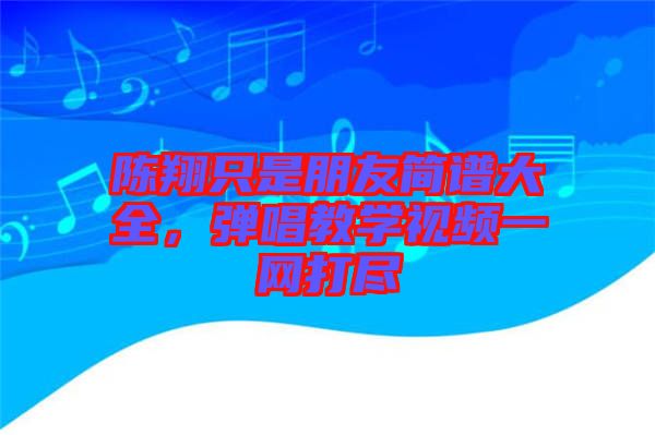 陳翔只是朋友簡譜大全，彈唱教學(xué)視頻一網(wǎng)打盡