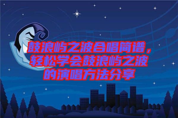 鼓浪嶼之波合唱簡(jiǎn)譜，輕松學(xué)會(huì)鼓浪嶼之波的演唱方法分享