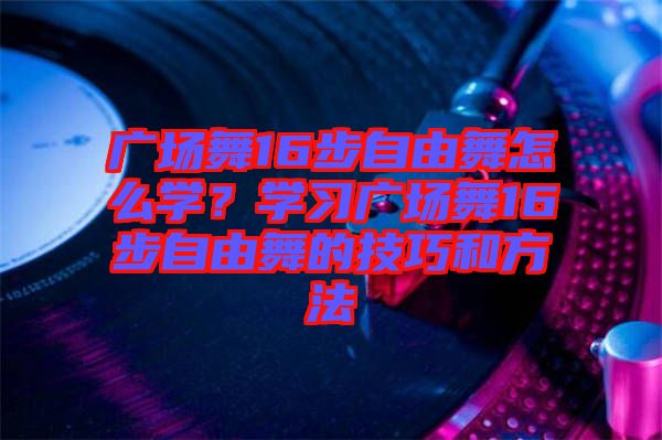 廣場(chǎng)舞16步自由舞怎么學(xué)？學(xué)習(xí)廣場(chǎng)舞16步自由舞的技巧和方法
