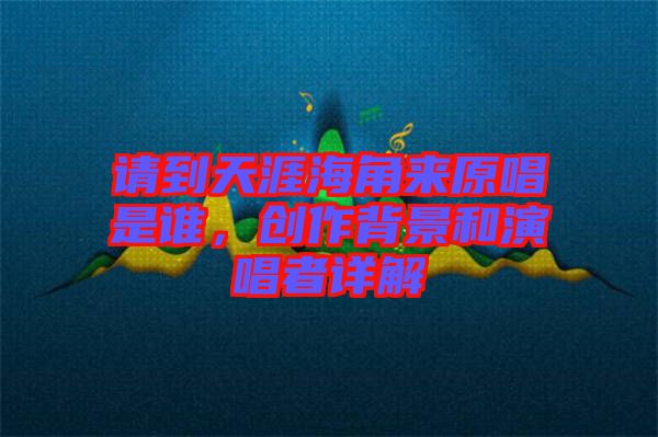 請(qǐng)到天涯海角來原唱是誰，創(chuàng)作背景和演唱者詳解