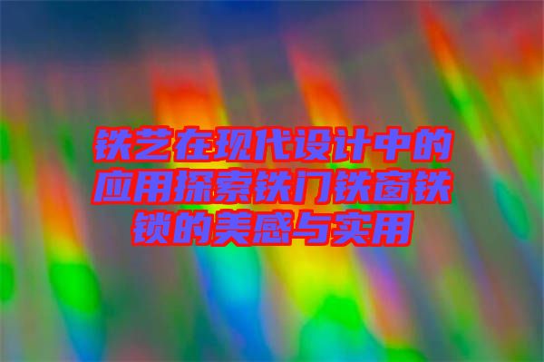 鐵藝在現(xiàn)代設(shè)計中的應用探索鐵門鐵窗鐵鎖的美感與實用