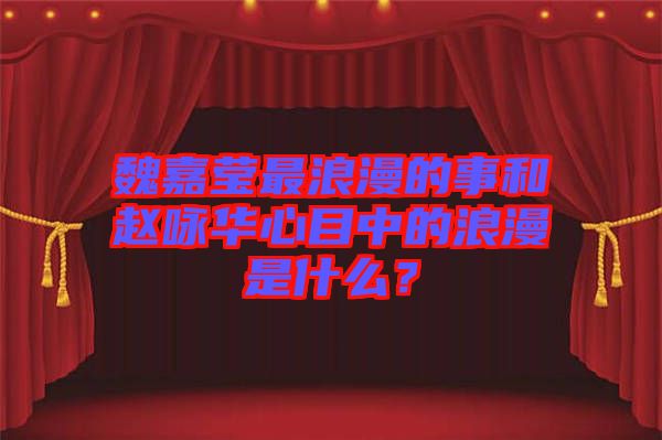 魏嘉瑩最浪漫的事和趙詠華心目中的浪漫是什么？