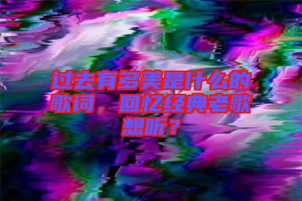 過去有多美是什么的歌詞，回憶經(jīng)典老歌想聽？