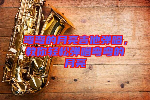 彎彎的月亮吉他彈唱，教你輕松彈唱彎彎的月亮