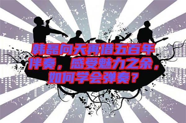 韓磊向天再借五百年伴奏，感受魅力之余，如何學(xué)會(huì)彈奏？