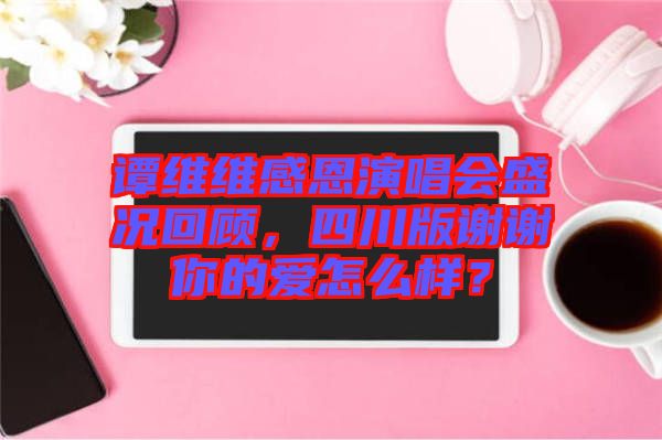 譚維維感恩演唱會(huì)盛況回顧，四川版謝謝你的愛怎么樣？