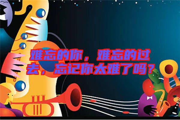 難忘的你，難忘的過去，忘記你太難了嗎？