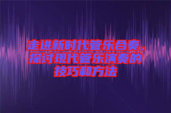 走進(jìn)新時代管樂合奏，探討現(xiàn)代管樂演奏的技巧和方法