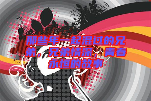 那些年一起混過的兄弟，兄弟情深，青春永恒的故事