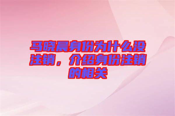 馬曉晨身份為什么沒注銷，介紹身份注銷的相關(guān)