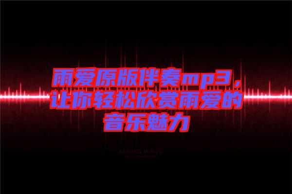 雨愛原版伴奏mp3，讓你輕松欣賞雨愛的音樂魅力