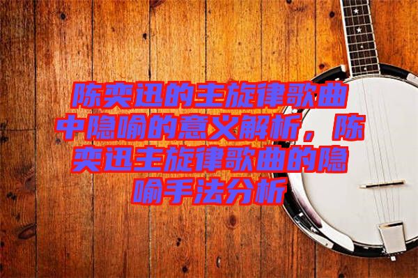 陳奕迅的主旋律歌曲中隱喻的意義解析，陳奕迅主旋律歌曲的隱喻手法分析