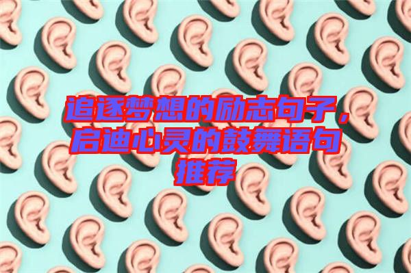 追逐夢想的勵志句子，啟迪心靈的鼓舞語句推薦