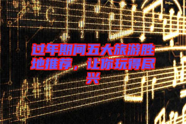 過年期間五大旅游勝地推薦，讓你玩得盡興