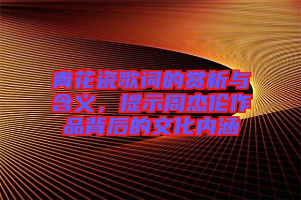 青花瓷歌詞的賞析與含義，提示周杰倫作品背后的文化內(nèi)涵