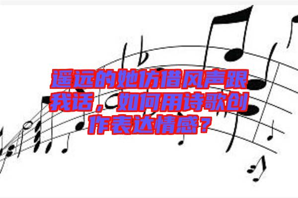 遙遠的她仿借風聲跟我話，如何用詩歌創(chuàng)作表達情感？