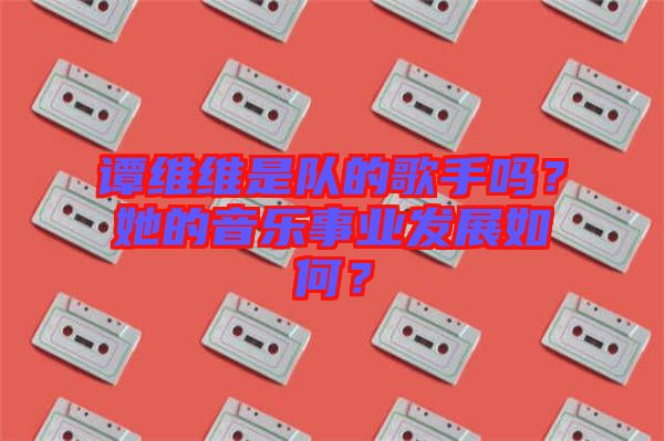譚維維是隊(duì)的歌手嗎？她的音樂(lè)事業(yè)發(fā)展如何？