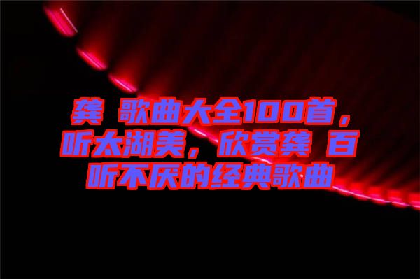 龔玥歌曲大全100首，聽(tīng)太湖美，欣賞龔玥百聽(tīng)不厭的經(jīng)典歌曲