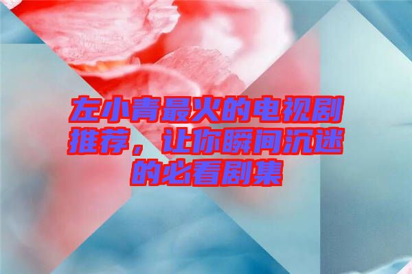 左小青最火的電視劇推薦，讓你瞬間沉迷的必看劇集