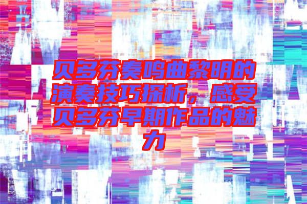 貝多芬奏鳴曲黎明的演奏技巧探析，感受貝多芬早期作品的魅力