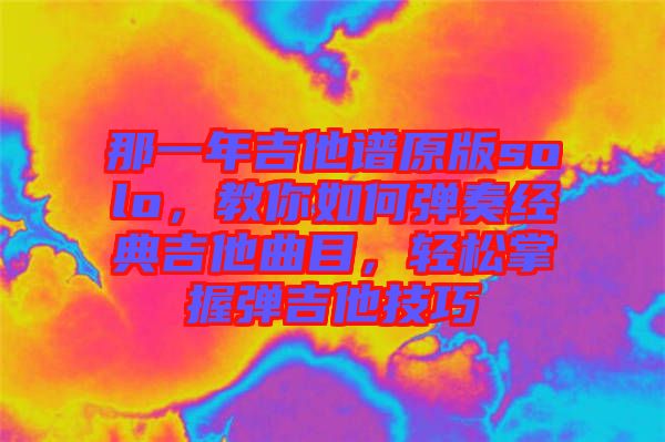 那一年吉他譜原版solo，教你如何彈奏經(jīng)典吉他曲目，輕松掌握彈吉他技巧
