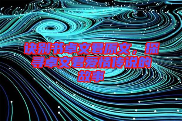 訣別書卓文君原文，探尋卓文君愛情傳說的故事