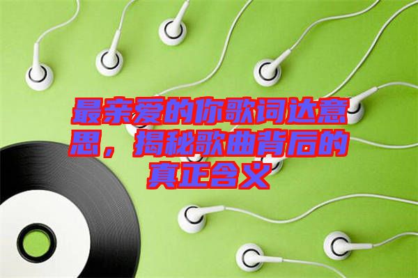 最親愛(ài)的你歌詞達(dá)意思，揭秘歌曲背后的真正含義