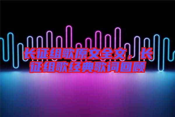 長(zhǎng)征組歌原文全文，長(zhǎng)征組歌經(jīng)典歌詞回顧