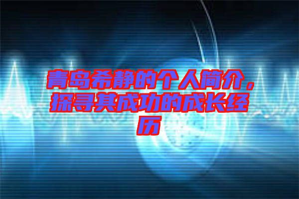 青島希靜的個(gè)人簡(jiǎn)介，探尋其成功的成長(zhǎng)經(jīng)歷
